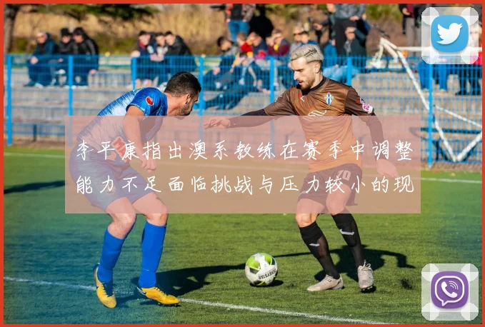 李平康指出澳系教练在赛季中调整能力不足面临挑战与压力较小的现状