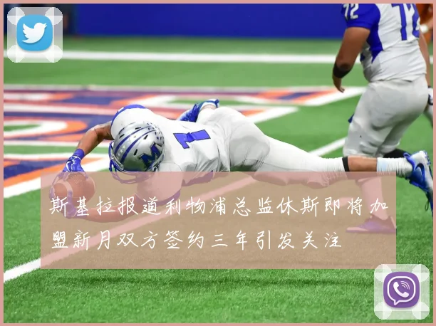 斯基拉报道利物浦总监休斯即将加盟新月双方签约三年引发关注