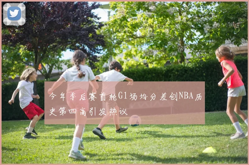 今年季后赛首轮G1场均分差创NBA历史第四高引发热议