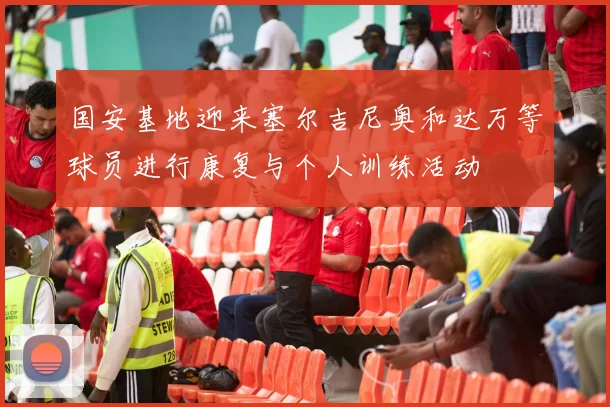 国安基地迎来塞尔吉尼奥和达万等球员进行康复与个人训练活动
