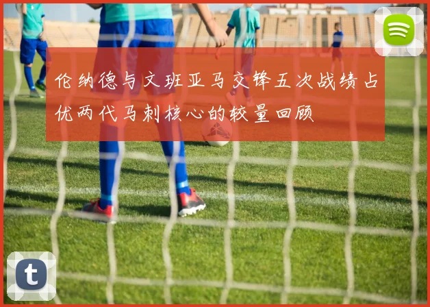 伦纳德与文班亚马交锋五次战绩占优两代马刺核心的较量回顾