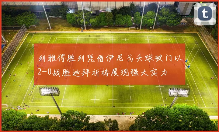 利雅得胜利凭借伊尼戈头球破门以2-0战胜迪拜祈祷展现强大实力