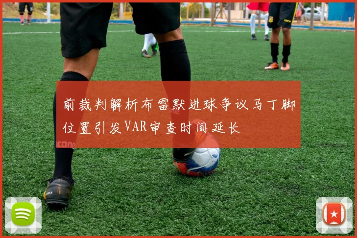 前裁判解析布雷默进球争议马丁脚位置引发VAR审查时间延长