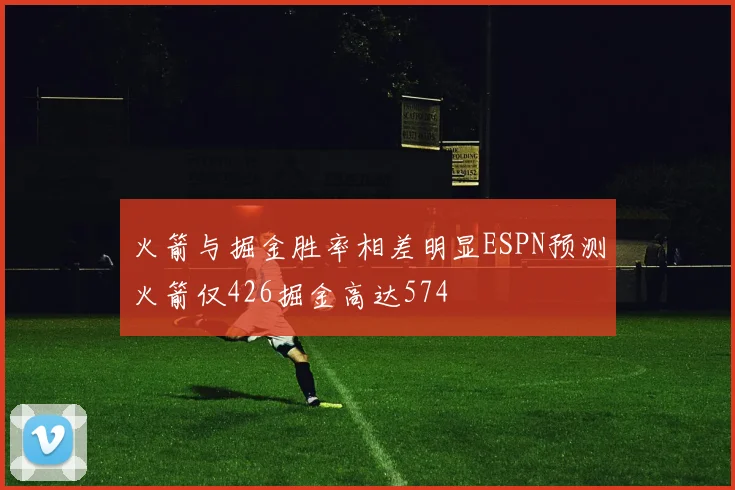 火箭与掘金胜率相差明显ESPN预测火箭仅426掘金高达574