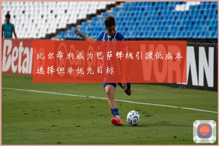 比尔希利成为巴萨锋线引援低成本选择但非优先目标