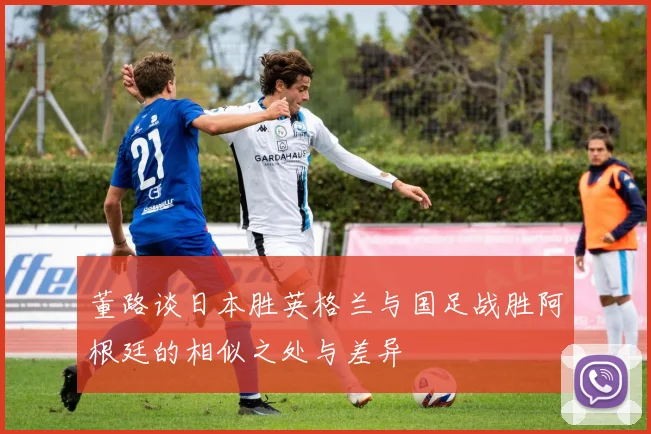 董路谈日本胜英格兰与国足战胜阿根廷的相似之处与差异