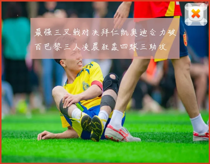 最强三叉戟对决拜仁凯奥迪合力破百巴黎三人凌晨狂轰四球三助攻