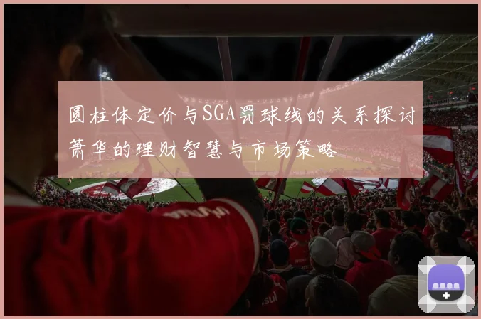 圆柱体定价与SGA罚球线的关系探讨萧华的理财智慧与市场策略